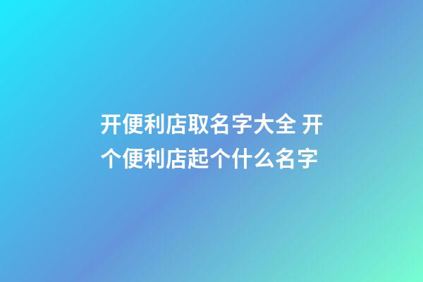 开便利店取名字大全 开个便利店起个什么名字-第1张-店铺起名-玄机派